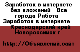 Заработок в интернете без вложений - Все города Работа » Заработок в интернете   . Краснодарский край,Новороссийск г.